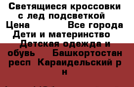 Светящиеся кроссовки с лед подсветкой › Цена ­ 2 499 - Все города Дети и материнство » Детская одежда и обувь   . Башкортостан респ.,Караидельский р-н